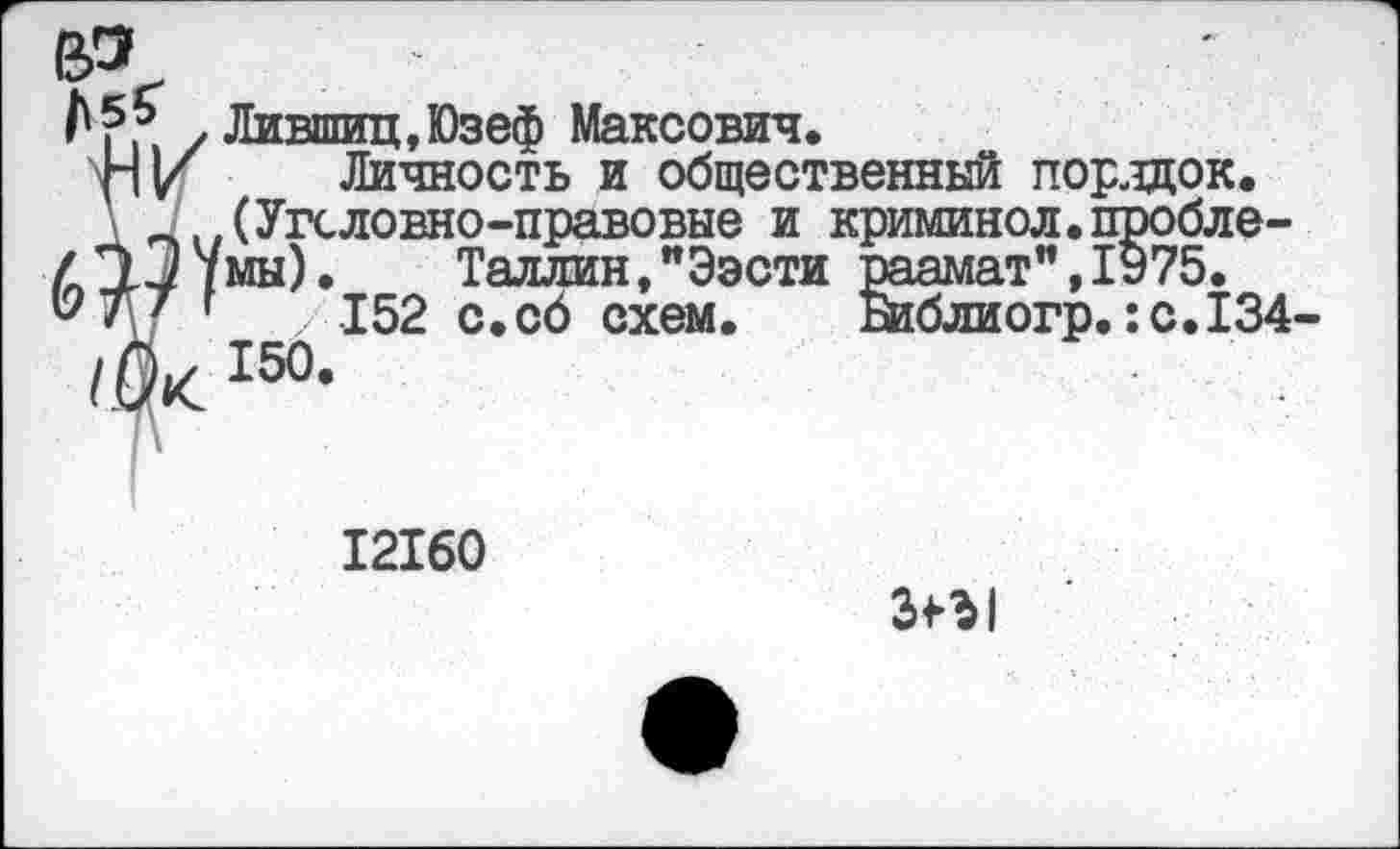 ﻿у Лившиц,Юзеф Максович.
Личность и общественный порядок.
\ _ ..(Уголовно-правовые и криминол.пробле-Д3.3Умы). Таллин,"Ээсти раамат",1975.
г /152 с.сб схем. Библиогр. :с.134-150.
12160
3^1